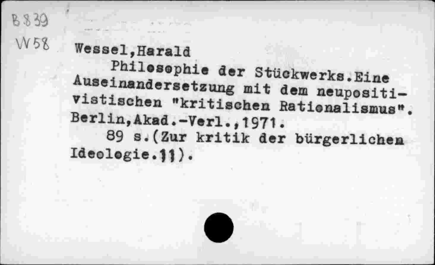 ﻿W5fc
Wessel,Harald
Au«(.fhil?S°₽hi0 der Stückwerks .Eine vl^finahdersetz“g mlt d®m “«“posltl-vistischen “krltleohen Batl.nallsmuB».
Berlin,Akad.-Verl.,1971.
89 s.(Zur kritik der bürgerlichen Ideologie.).